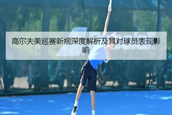 高尔夫美巡赛新规深度解析及其对球员表现影响